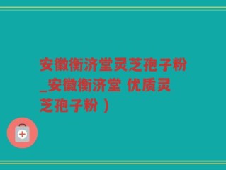 安徽衡济堂灵芝孢子粉_安徽衡济堂 优质灵芝孢子粉 )
