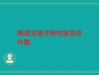 喝灵芝孢子粉时能否吃叶酸