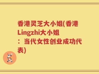 香港灵芝大小姐(香港Lingzhi大小姐：当代女性创业成功代表)