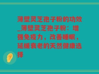 薄壁灵芝孢子粉的功效_薄壁灵芝孢子粉：增强免疫力，改善睡眠，延缓衰老的天然健康选择