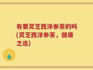 有要灵芝西洋参茶的吗(灵芝西洋参茶，健康之选)