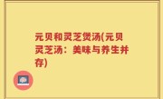 元贝和灵芝煲汤(元贝灵芝汤：美味与养生并存)