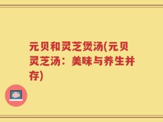 元贝和灵芝煲汤(元贝灵芝汤：美味与养生并存)