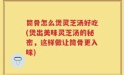 筒骨怎么煲灵芝汤好吃(煲出美味灵芝汤的秘密，这样做让筒骨更入味)