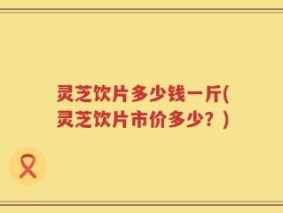灵芝饮片多少钱一斤(灵芝饮片市价多少？)