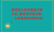 紫灵芝入药还是孢子粉入药_紫灵芝与孢子粉：入药选择及功效对比)