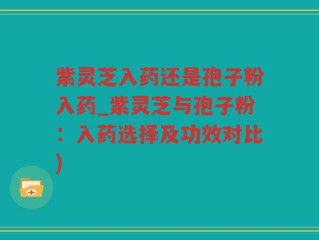 紫灵芝入药还是孢子粉入药_紫灵芝与孢子粉：入药选择及功效对比)