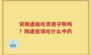 肾阳虚能吃灵孢子粉吗？阳虚应该吃什么中药
