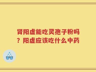 肾阳虚能吃灵孢子粉吗？阳虚应该吃什么中药