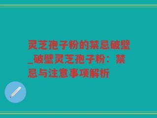 灵芝孢子粉的禁忌破壁_破壁灵芝孢子粉：禁忌与注意事项解析