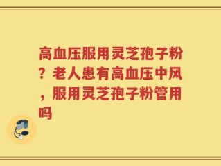 高血压服用灵芝孢子粉？老人患有高血压中风，服用灵芝孢子粉管用吗