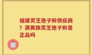福建灵芝孢子粉供应商？满黄旗灵芝孢子粉是正品吗