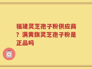 福建灵芝孢子粉供应商？满黄旗灵芝孢子粉是正品吗