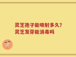灵芝孢子能喷射多久？灵芝发芽能消毒吗