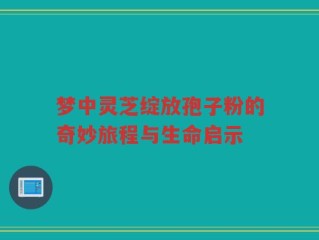 梦中灵芝绽放孢子粉的奇妙旅程与生命启示