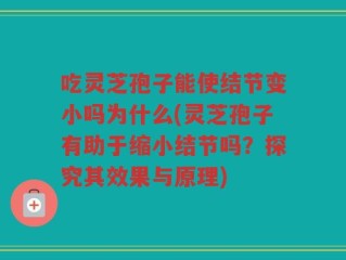 吃灵芝孢子能使结节变小吗为什么(灵芝孢子有助于缩小结节吗？探究其效果与原理)