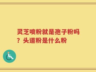 灵芝喷粉就是孢子粉吗？头道粉是什么粉