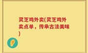 灵芝鸡外卖(灵芝鸡外卖点单，传承古法美味)