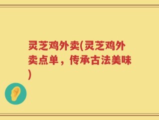 灵芝鸡外卖(灵芝鸡外卖点单，传承古法美味)