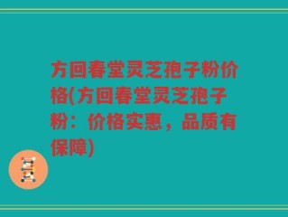 方回春堂灵芝孢子粉价格(方回春堂灵芝孢子粉：价格实惠，品质有保障)