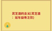 灵芝酒的含义(灵芝酒：延年益寿之饮)