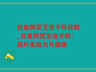 日皇牌灵芝孢子粉日期_日皇牌灵芝孢子粉：提升免疫力与健康