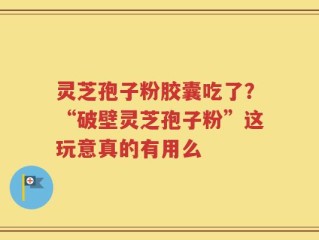 灵芝孢子粉胶囊吃了？“破壁灵芝孢子粉”这玩意真的有用么