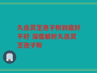 久选灵芝孢子粉到底好不好 深度解析久选灵芝孢子粉