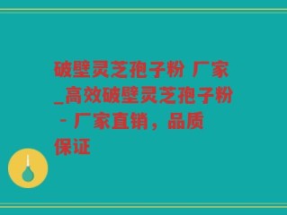 破壁灵芝孢子粉 厂家_高效破壁灵芝孢子粉 - 厂家直销，品质保证