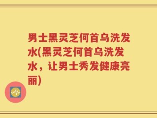 男士黑灵芝何首乌洗发水(黑灵芝何首乌洗发水，让男士秀发健康亮丽)