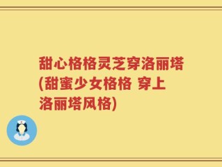 甜心格格灵芝穿洛丽塔(甜蜜少女格格 穿上洛丽塔风格)