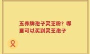 五养牌孢子灵芝粉？哪里可以买到灵芝孢子
