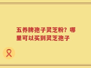 五养牌孢子灵芝粉？哪里可以买到灵芝孢子