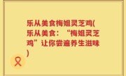 乐从美食梅姐灵芝鸡(乐从美食：“梅姐灵芝鸡”让你尝遍养生滋味)
