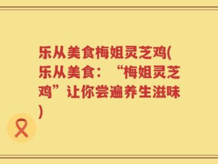 乐从美食梅姐灵芝鸡(乐从美食：“梅姐灵芝鸡”让你尝遍养生滋味)