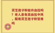 灵芝孢子粉能升血压吗？老人患有高血压中风，服用灵芝孢子粉管用吗