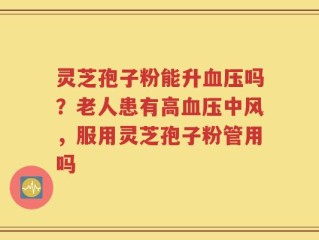 灵芝孢子粉能升血压吗？老人患有高血压中风，服用灵芝孢子粉管用吗