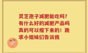 灵芝孢子减肥能吃吗？有什么好的减肥产品吗真的可以瘦下来的！跪求小姐妹们告诉我