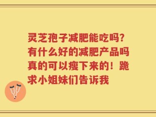 灵芝孢子减肥能吃吗？有什么好的减肥产品吗真的可以瘦下来的！跪求小姐妹们告诉我