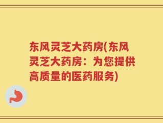 东风灵芝大药房(东风灵芝大药房：为您提供高质量的医药服务)