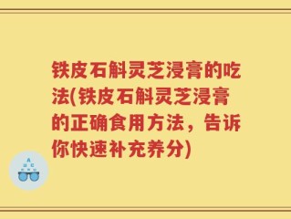 铁皮石斛灵芝浸膏的吃法(铁皮石斛灵芝浸膏的正确食用方法，告诉你快速补充养分)