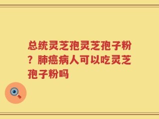 总统灵芝孢灵芝孢子粉？肺癌病人可以吃灵芝孢子粉吗