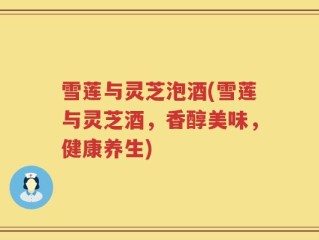 雪莲与灵芝泡酒(雪莲与灵芝酒，香醇美味，健康养生)