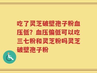 吃了灵芝破壁孢子粉血压低？血压偏低可以吃三七粉和灵芝粉吗灵芝破壁孢子粉