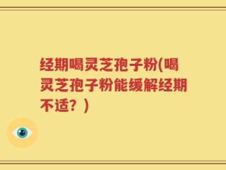经期喝灵芝孢子粉(喝灵芝孢子粉能缓解经期不适？)