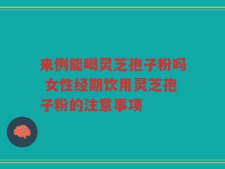 来例能喝灵芝孢子粉吗 女性经期饮用灵芝孢子粉的注意事项