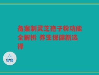 备案制灵芝孢子粉功能全解析 养生保健新选择