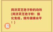 同济灵芝孢子粉的功效(同济灵芝孢子粉:强化免疫,提升健康水平!)