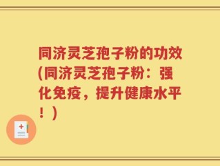 同济灵芝孢子粉的功效(同济灵芝孢子粉：强化免疫，提升健康水平！)