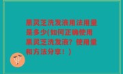 黑灵芝洗发液用法用量是多少(如何正确使用黑灵芝洗发液？使用量和方法分享！)